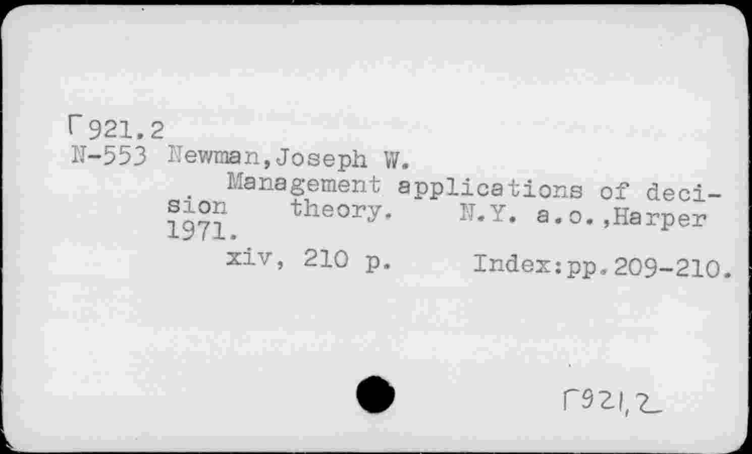 ﻿r921.2
N-553 Newman,Joseph W.
Management applications of decision theory. N.Y. a.o. ,Harper
xiv, 210 p. Index:pp.209-210.
